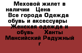 Меховой жилет в наличии › Цена ­ 14 500 - Все города Одежда, обувь и аксессуары » Женская одежда и обувь   . Ханты-Мансийский,Радужный г.